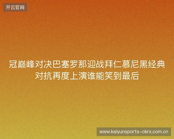 冠巅峰对决巴塞罗那迎战拜仁慕尼黑经典对抗再度上演谁能笑到最后 冠巅峰对决巴塞罗那迎战拜仁慕尼黑经典对抗再度上演谁能笑到最后
