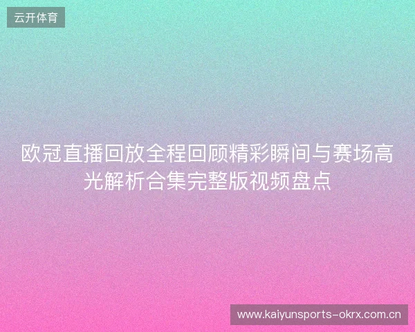 欧冠直播回放全程回顾精彩瞬间与赛场高光解析合集完整版视频盘点