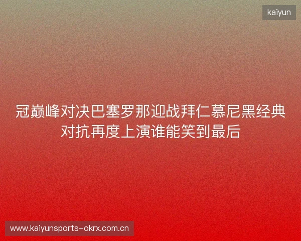 冠巅峰对决巴塞罗那迎战拜仁慕尼黑经典对抗再度上演谁能笑到最后