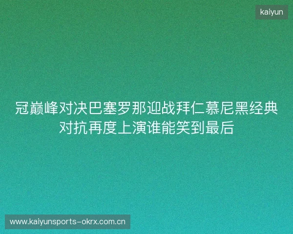 冠巅峰对决巴塞罗那迎战拜仁慕尼黑经典对抗再度上演谁能笑到最后 冠巅峰对决巴塞罗那迎战拜仁慕尼黑经典对抗再度上演谁能笑到最后