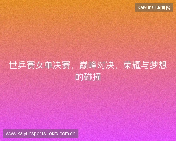 世乒赛女单决赛，巅峰对决，荣耀与梦想的碰撞