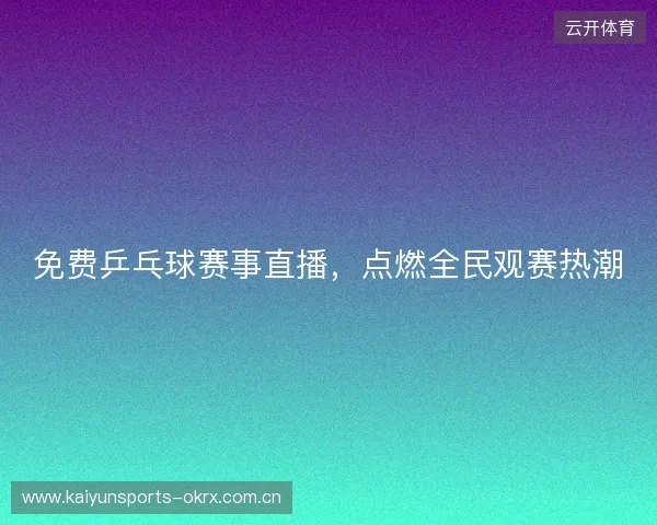 免费乒乓球赛事直播，点燃全民观赛热潮