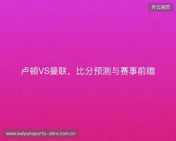 卢顿VS曼联，比分预测与赛事前瞻