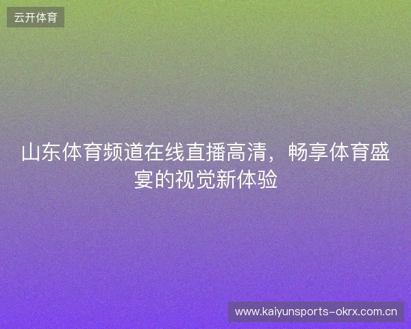 山东体育频道在线直播高清，畅享体育盛宴的视觉新体验